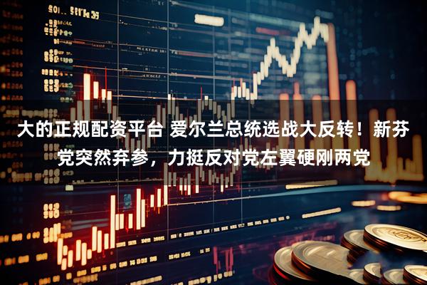 大的正规配资平台 爱尔兰总统选战大反转！新芬党突然弃参，力挺反对党左翼硬刚两党