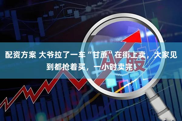 配资方案 大爷拉了一车“甘蔗”在街上卖，大家见到都抢着买，一小时卖完！