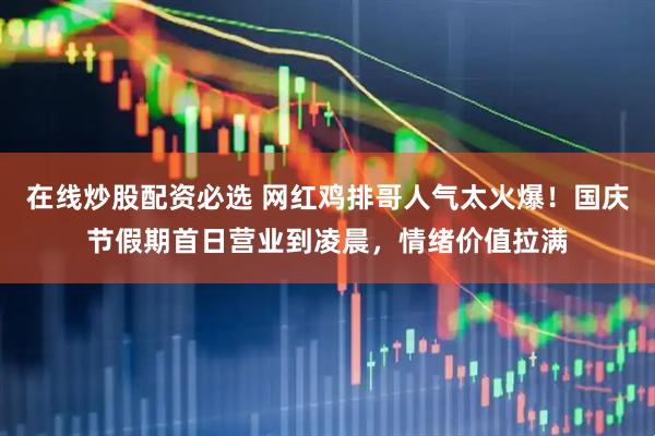 在线炒股配资必选 网红鸡排哥人气太火爆！国庆节假期首日营业到凌晨，情绪价值拉满
