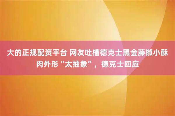 大的正规配资平台 网友吐槽德克士黑金藤椒小酥肉外形“太抽象”，德克士回应