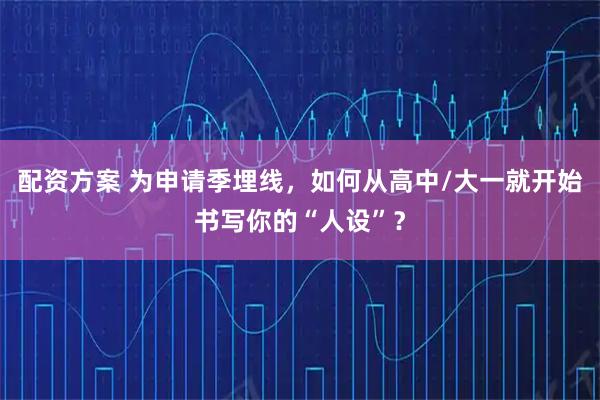 配资方案 为申请季埋线，如何从高中/大一就开始书写你的“人设”？