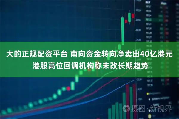 大的正规配资平台 南向资金转向净卖出40亿港元 港股高位回调机构称未改长期趋势