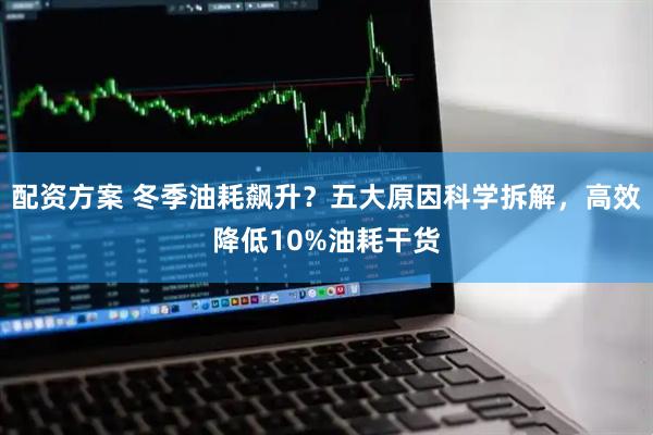 配资方案 冬季油耗飙升？五大原因科学拆解，高效降低10%油耗干货