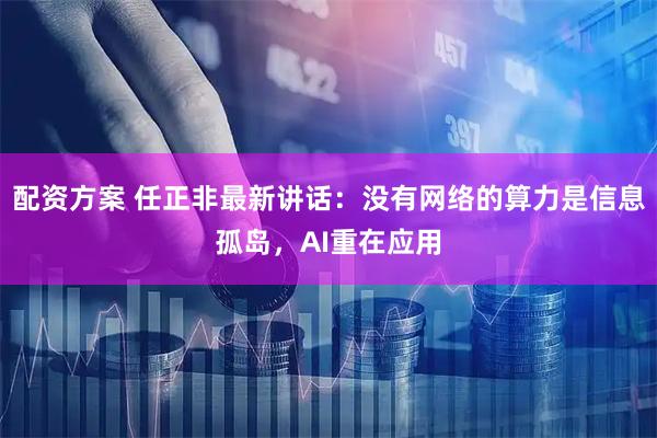 配资方案 任正非最新讲话：没有网络的算力是信息孤岛，AI重在应用