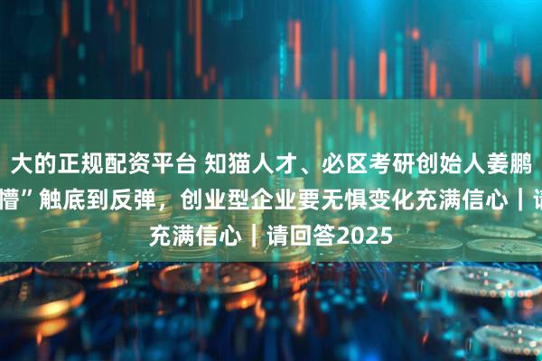 大的正规配资平台 知猫人才、必区考研创始人姜鹏：从被“打懵”触底到反弹，创业型企业要无惧变化充满信心｜请回答2025