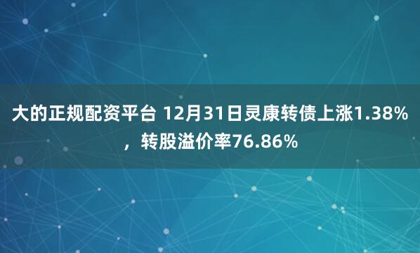 大的正规配资平台 12月31日灵康转债上涨1.38%，转股溢价率76.86%