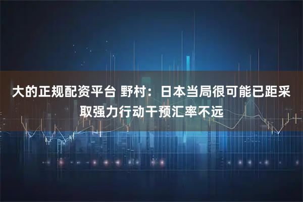 大的正规配资平台 野村：日本当局很可能已距采取强力行动干预汇率不远