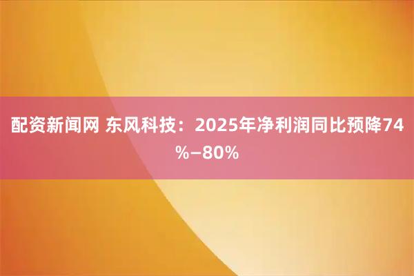 配资新闻网 东风科技：2025年净利润同比预降74%—80%