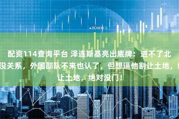 配资114查询平台 泽连斯基亮出底牌:进不了北约和欧盟没关系,外国部队不来也认了,但想逼他割让土地,绝对没门!