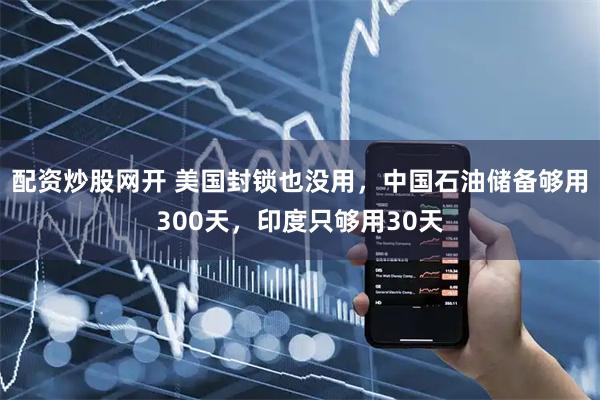 配资炒股网开 美国封锁也没用，中国石油储备够用300天，印度只够用30天