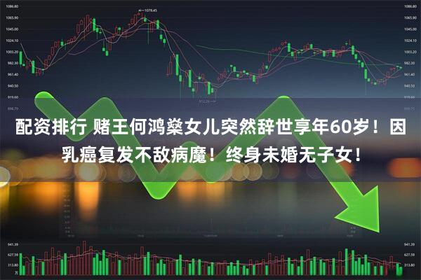 配资排行 赌王何鸿燊女儿突然辞世享年60岁！因乳癌复发不敌病魔！终身未婚无子女！