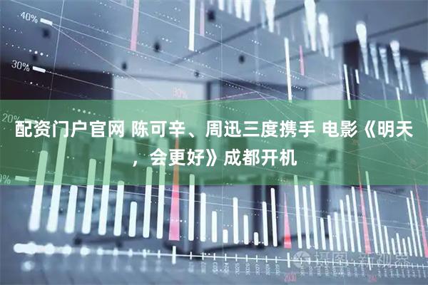 配资门户官网 陈可辛、周迅三度携手 电影《明天，会更好》成都开机