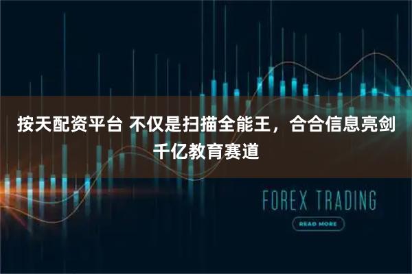 按天配资平台 不仅是扫描全能王，合合信息亮剑千亿教育赛道