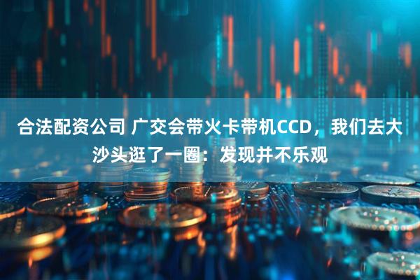 合法配资公司 广交会带火卡带机CCD，我们去大沙头逛了一圈：发现并不乐观