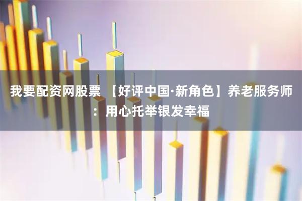 我要配资网股票 【好评中国·新角色】养老服务师：用心托举银发幸福
