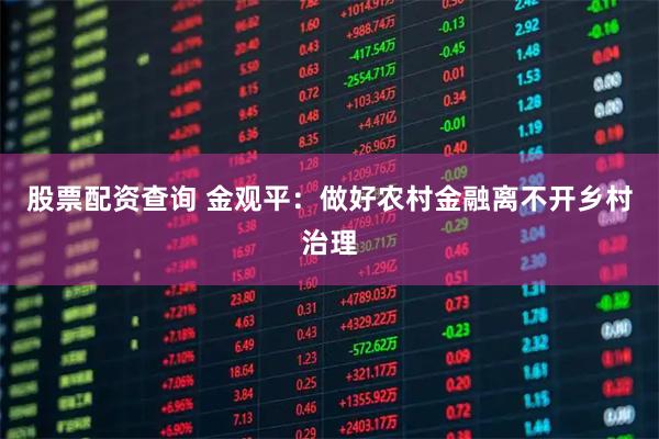 股票配资查询 金观平：做好农村金融离不开乡村治理