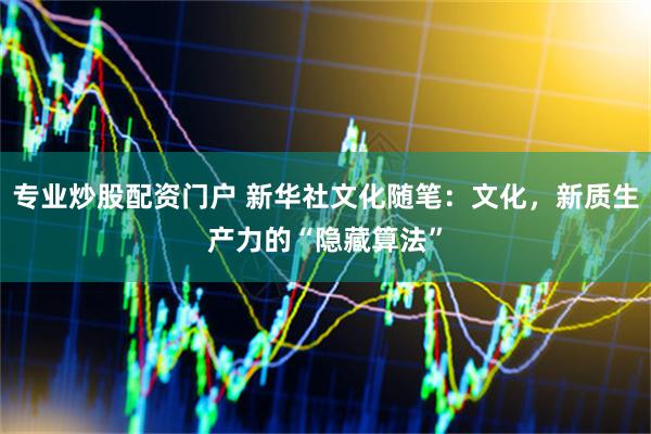 专业炒股配资门户 新华社文化随笔：文化，新质生产力的“隐藏算法”