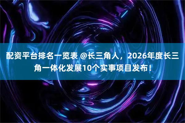 配资平台排名一览表 @长三角人，2026年度长三角一体化发展10个实事项目发布！