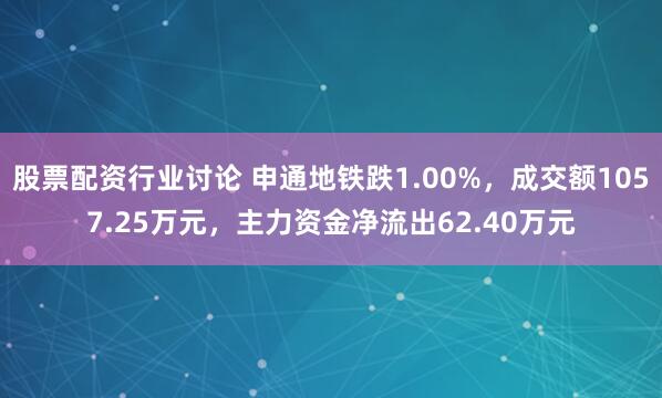 股票配资行业讨论 申通地铁跌1.00%，成交额1057.25万元，主力资金净流出62.40万元