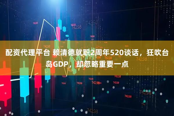 配资代理平台 赖清德就职2周年520谈话，狂吹台岛GDP，却忽略重要一点
