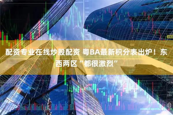 配资专业在线炒股配资 粤BA最新积分表出炉！东西两区“都很激烈”