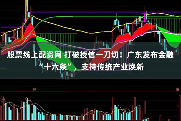 股票线上配资网 打破授信一刀切！广东发布金融“十六条”，支持传统产业焕新