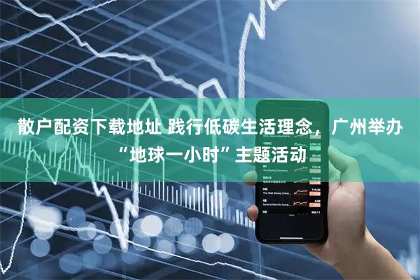散户配资下载地址 践行低碳生活理念,广州举办“地球一小时”主题活动