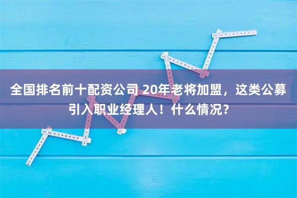 全国排名前十配资公司 20年老将加盟，这类公募引入职业经理人！什么情况？