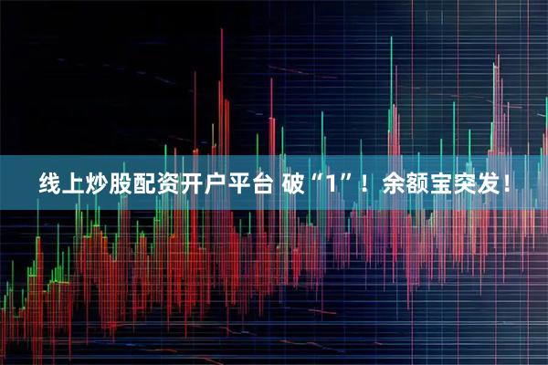 线上炒股配资开户平台 破“1”！余额宝突发！