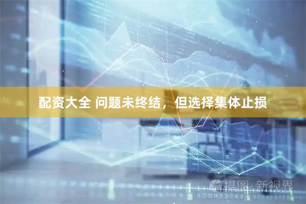 配资大全 问题未终结，但选择集体止损