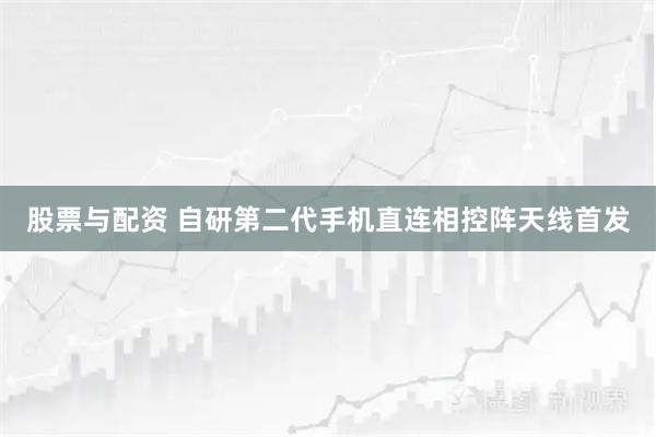股票与配资 自研第二代手机直连相控阵天线首发