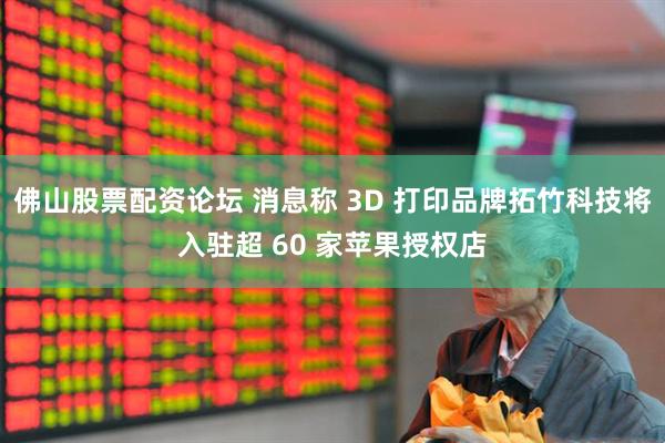佛山股票配资论坛 消息称 3D 打印品牌拓竹科技将入驻超 60 家苹果授权店