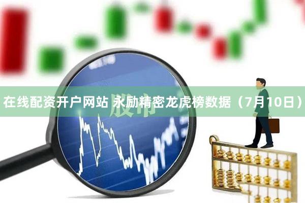 在线配资开户网站 永励精密龙虎榜数据（7月10日）
