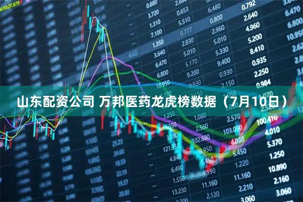 山东配资公司 万邦医药龙虎榜数据（7月10日）