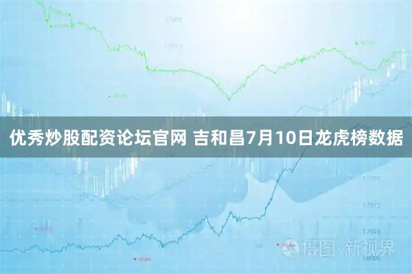 优秀炒股配资论坛官网 吉和昌7月10日龙虎榜数据